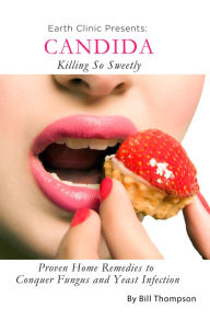 Title: Candida: Killing So Sweetly: Proven Home Remedies to Conquer Fungus and Yeast Infection, Author: Bill Thompson