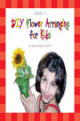 DIY Flower Arranging for Kids: Book 1