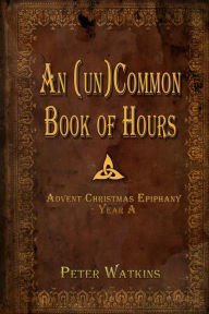 Title: An (un)Common Book of Hours - Advent Christmas Epiphany Year A, Author: Peter Watkins