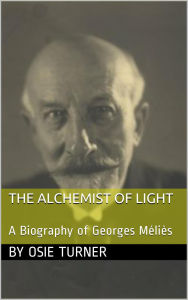 Title: The Alchemist of Light: A Biography of Georges Méliès, Author: Osie Turner