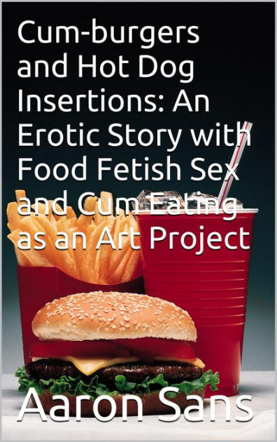 Cum-burgers and Hot Dog Insertions: An Erotic Story with Food Fetish ...