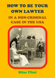 Title: How to be Your Own Lawyer in a Non-Criminal Case in the United States of America, Author: Silas Flint