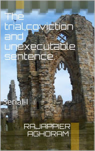 Title: The Trial, Conviction, and Unexecutable Sentence, Author: Rajappier Aghoram