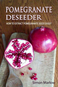 Title: Pomegranate Deseeder: How to Extract Pomegranate Seeds Easily, Author: Simon Marlow
