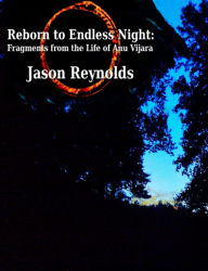 Title: Reborn to Endless Night: Fragments from the Life of Anu Vijara, Author: Jason Reynolds