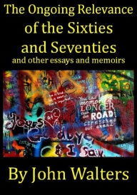 The Ongoing Relevance of the Sixties and Seventies and Other Essays and Memoirs