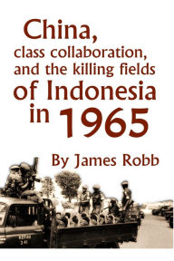 Title: China, Class Collaboration, and the Killing Fields of Indonesia in 1965, Author: James Robb