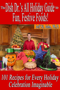 Title: The Dish Dr.'s All Holiday Guide to Fun, Festive Foods!: 101 Recipes for Every Holiday Celebration, Author: Jeff St. John
