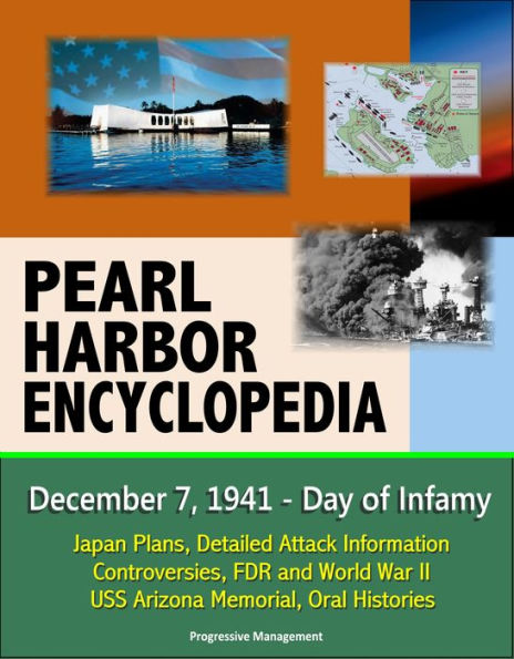 Pearl Harbor Encyclopedia: December 7, 1941 - Day of Infamy, Japan Plans, Detailed Attack Information, Controversies, FDR and World War II, USS Arizona Memorial, Oral Histories