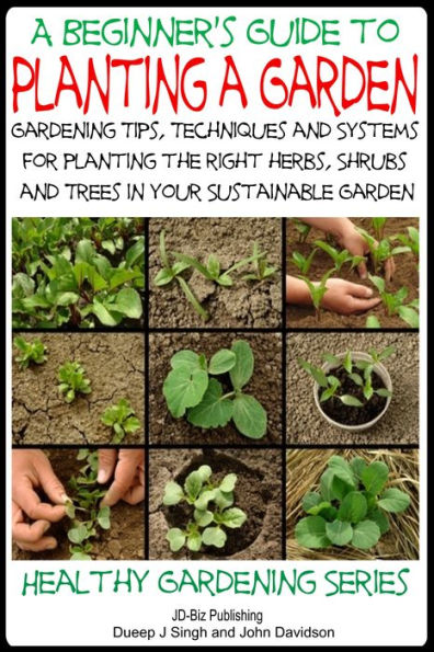 A Beginner's Guide to Planting a Garden: Gardening Tips, Techniques and Systems for planting the right herbs, Shrubs and Trees in Your Sustainable Garden