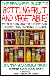 Title: A Beginner's Guide to Bottling Fruit and Vegetables: With tips on How to Prepare and Preserve Food for Long-Term Use, Author: Dueep Jyot Singh