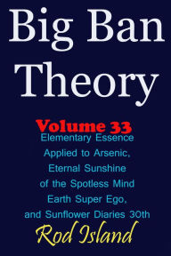 Title: Big Ban Theory: Elementary Essence Applied to Arsenic, Eternal Sunshine of the Spotless Mind, Earth Super Ego, and Sunflower Diaries 30th, Volume 33, Author: Rod Island