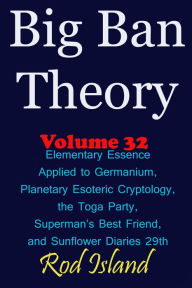 Title: Big Ban Theory: Elementary Essence Applied to Germanium, Planetary Esoteric Cryptology, the Toga Party, Superman's Best Friend, and Sunflower Diaries 29th, Volume 32, Author: Rod Island