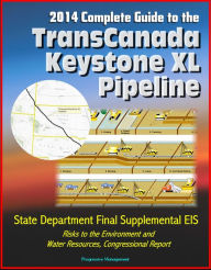 Title: 2014 Complete Guide to the TransCanada Keystone XL Pipeline: State Department Final Supplemental EIS, Risks to the Environment and Water Resources, Congressional Report, Author: Progressive Management