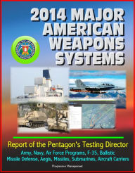 Title: 2014 Major American Weapons Systems: Report of the Pentagon's Testing Director - Army, Navy, Air Force Programs, F-35, Ballistic Missile Defense, Aegis, Missiles, Submarines, Aircraft Carriers, Author: Progressive Management