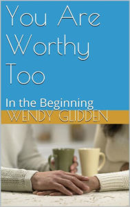 Title: You Are Worthy Too: In The Beginning, Author: Wendy Glidden