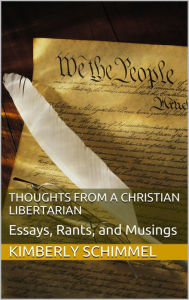 Title: Thoughts from a Christian Libertarian: Essays, Rants, and Musings, Author: Kimberly Schimmel