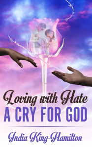 Title: Loving with Hate a Cry for God, Author: India King-Hamilton