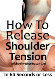 Title: How To Release Shoulder Tension In 60 Seconds or Less, Author: Michael Hetherington