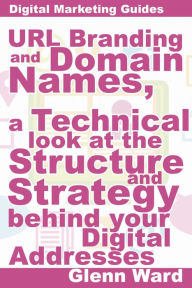 Title: URL Branding And Domain Names, A Technical Look At The Structure And Strategy Behind Your Digital Addresses, Author: Glenn Ward
