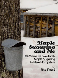 Title: Maple Sugaring and Me; 150 Years of the Pease Family Maple Sugaring in New Hampshire, Author: Rita Pease