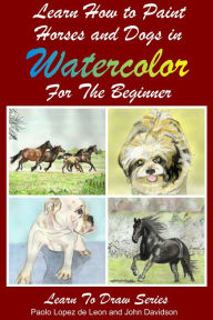 Title: Learn to Paint Horses and Dogs In Watercolor For The Absolute Beginner, Author: Paolo Lopez de Leon