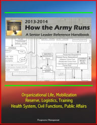 How The Army Runs 2013-2014: A Senior Leader Reference Handbook - Organizational Life, Mobilization, Reserve, Logistics, Training, Health System, Civil Functions, Public Affairs