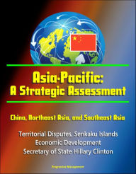 Title: Asia-Pacific: A Strategic Assessment - China, Northeast Asia, and Southeast Asia - Territorial Disputes, Senkaku Islands, Economic Development, Secretary of State Hillary Clinton, Author: Progressive Management