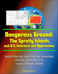 Title: Dangerous Ground: The Spratly Islands and U.S. Interests and Approaches - South China Sea, Law of the Sea Convention, UNCLOS, Claims by China, Taiwan, Vietnam, ASEAN, Author: Progressive Management