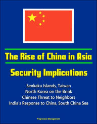 Title: The Rise of China in Asia: Security Implications - Senkaku Islands, Taiwan, North Korea on the Brink, Chinese Threat to Neighbors, India's Response to China, South China Sea, Author: Progressive Management