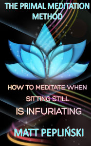 Title: The Primal Meditation Method: How To Meditate When Sitting Still Is Infuriating, Author: Matt Peplinski