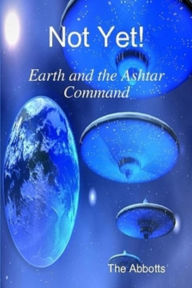 Title: Not Yet!: Earth and the Ashtar Command, Author: The Abbotts