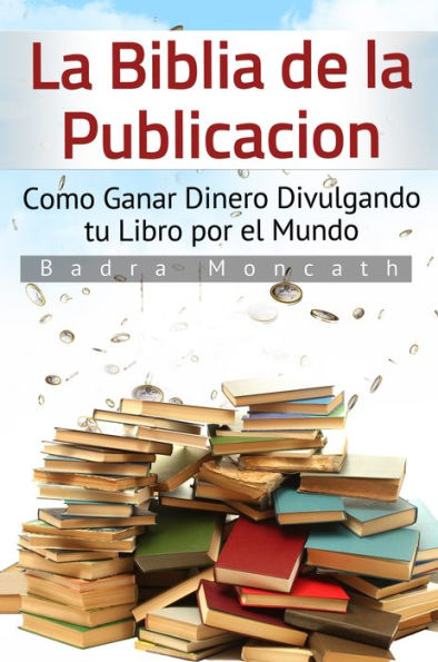 La Biblia de la Publicación. Como Ganar Dinero Divulgando tu Libro por el Mundo