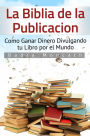 La Biblia de la Publicación. Como Ganar Dinero Divulgando tu Libro por el Mundo
