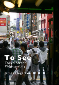 Title: To See: Tokyo Street Photography, Author: James Hegarty