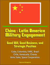 Title: China: Latin America Military Engagement: Good Will, Good Business, and Strategic Position - Cuba, Colombia, FARC, Brazil, Chile, Venezuela, Chavez, Arms Sales, Space Cooperation, Author: Progressive Management
