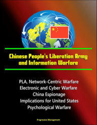 Title: Chinese People's Liberation Army and Information Warfare: PLA, Network-Centric Warfare, Electronic and Cyber Warfare, China Espionage, Implications for United States, Psychological Warfare, Author: Progressive Management