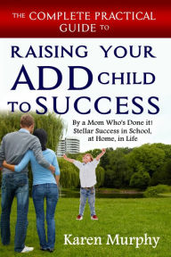 Title: The Complete Practical Guide to Raising Your ADD Child to Success by a Mom Who's Done it! Stellar Success in School, at Home, in Life, Author: Karen Murphy