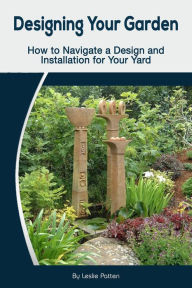 Title: Designing Your Garden: How to Navigate a Design and Installation for Your Yard, Author: Leslie Patten