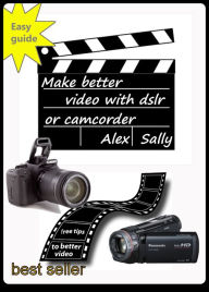 Title: Make Better Video With Your Dslr Or Camcorder, Author: Alex Sally