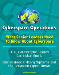 Title: Cyberspace Operations: What Senior Leaders Need to Know About Cyberspace - EMP, Catastrophic Events, Carrington Event, plus Resilient Military Systems and the Advanced Cyber Threat, Author: Progressive Management