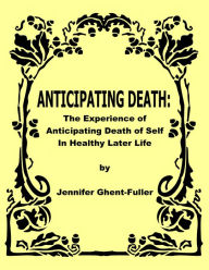 Title: Anticipating Death: The Experience of Anticipating Death of Self in Healthy Later Life, Author: Jennifer Ghent-Fuller
