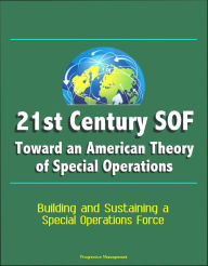 Title: 21st Century SOF: Toward an American Theory of Special Operations - Building and Sustaining a Special Operations Force, Author: Progressive Management