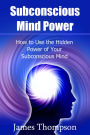 Subconscious Mind Power: How to Use the Hidden Power of Your Subconscious Mind