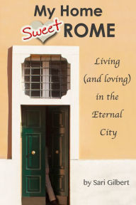 Title: My Home Sweet Rome: Living (and loving) in Italy's Eternal City, Author: Sari Gilbert