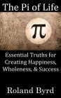 The Pi of Life: Essential Truths for Creating Happiness, Wholeness, & Success in Life