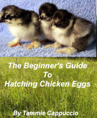 Title: The Beginner's Guide to Hatching Chicken Eggs, Author: Tammie Cappuccio