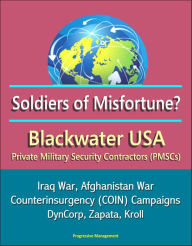 Title: Soldiers of Misfortune? Blackwater USA, Private Military Security Contractors (PMSCs), Iraq War, Afghanistan War, Counterinsurgency (COIN) Campaigns, DynCorp, Zapata, Kroll, Author: Progressive Management