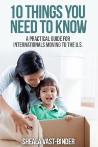 Title: 10 Things You Need to Know: A Practical Guide for Internationals Moving to the U.S., Author: Sheala Vast-Binder