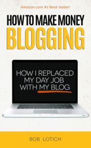 Title: How To Make Money Blogging: How I Replaced My Day-Job With My Blog and How You Can Start A Blog Today, Author: Bob Lotich